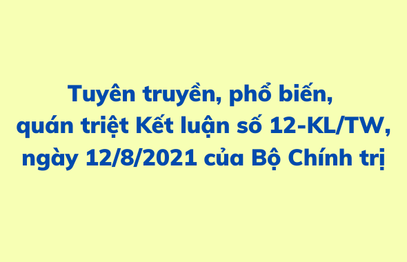 Tài liệu tuyên truyền, phổ biến, quán triệt Kết luận số 12-KL/TW,  ngày 12/8/2021 của Bộ Chính trị